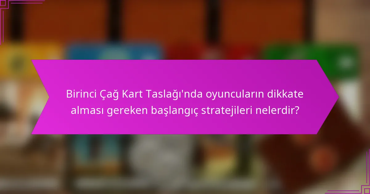 Birinci Çağ Kart Taslağı’nda oyuncuların dikkate alması gereken başlangıç stratejileri nelerdir?