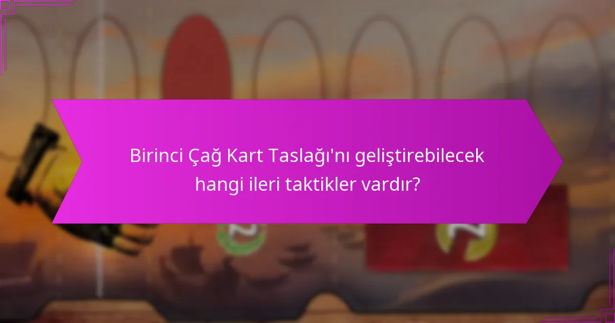 Birinci Çağ Kart Taslağı’nı geliştirebilecek hangi ileri taktikler vardır?