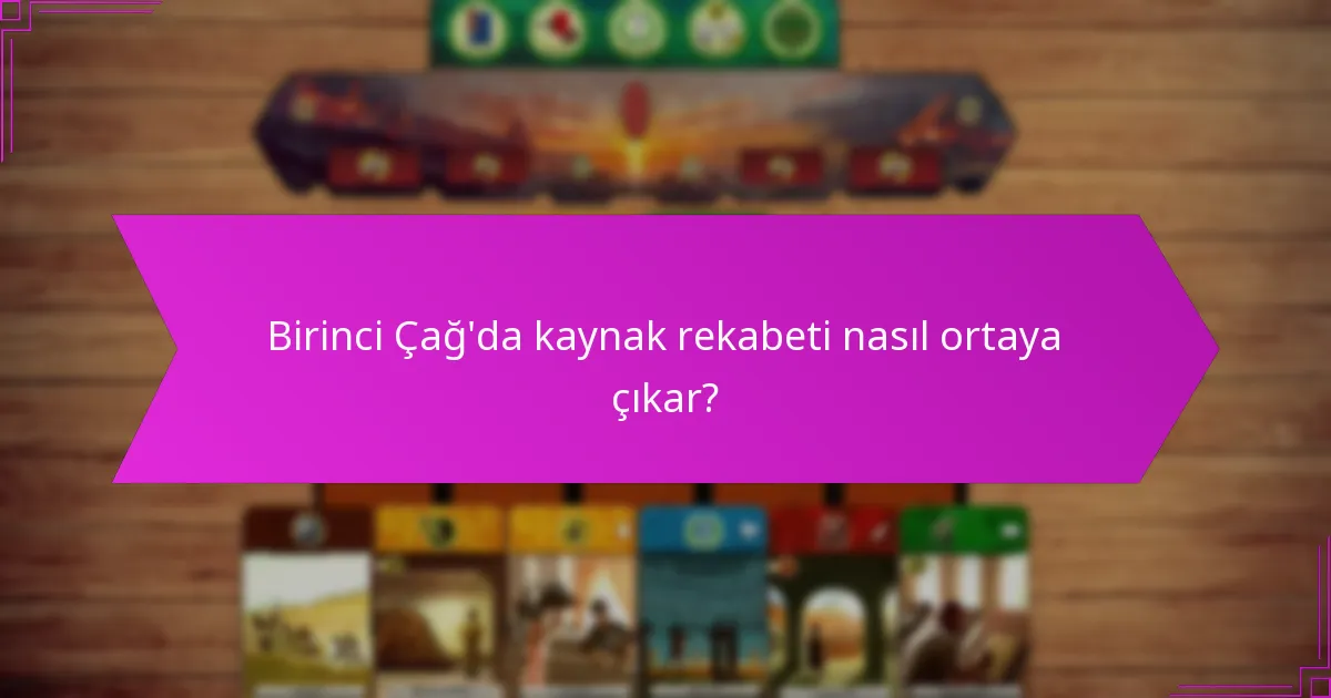 Birinci Çağ’da kaynak rekabeti nasıl ortaya çıkar?