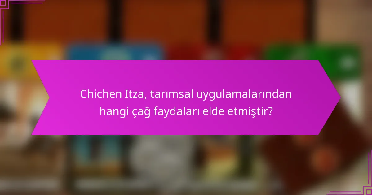 Chichen Itza, tarımsal uygulamalarından hangi çağ faydaları elde etmiştir?
