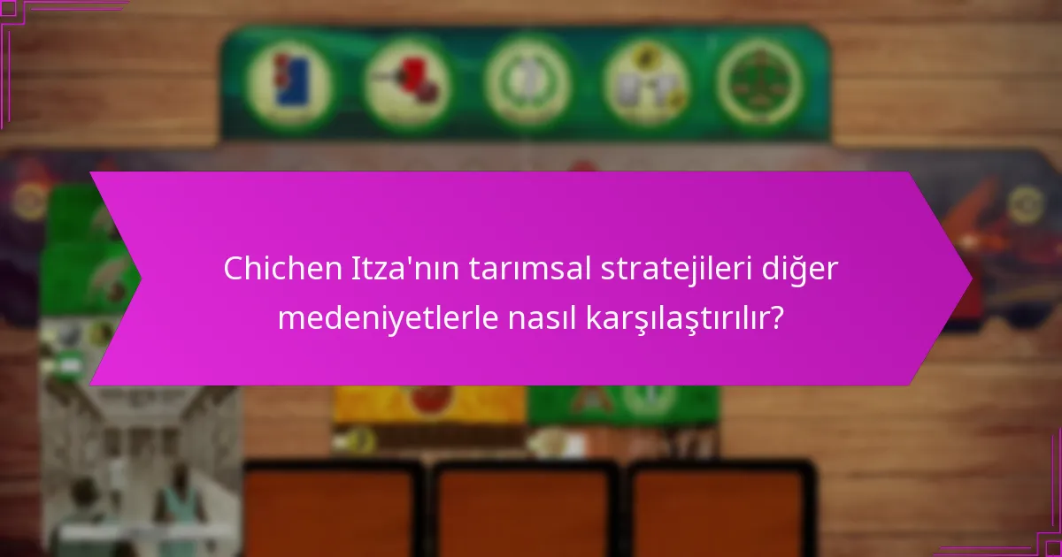 Chichen Itza’nın tarımsal stratejileri diğer medeniyetlerle nasıl karşılaştırılır?