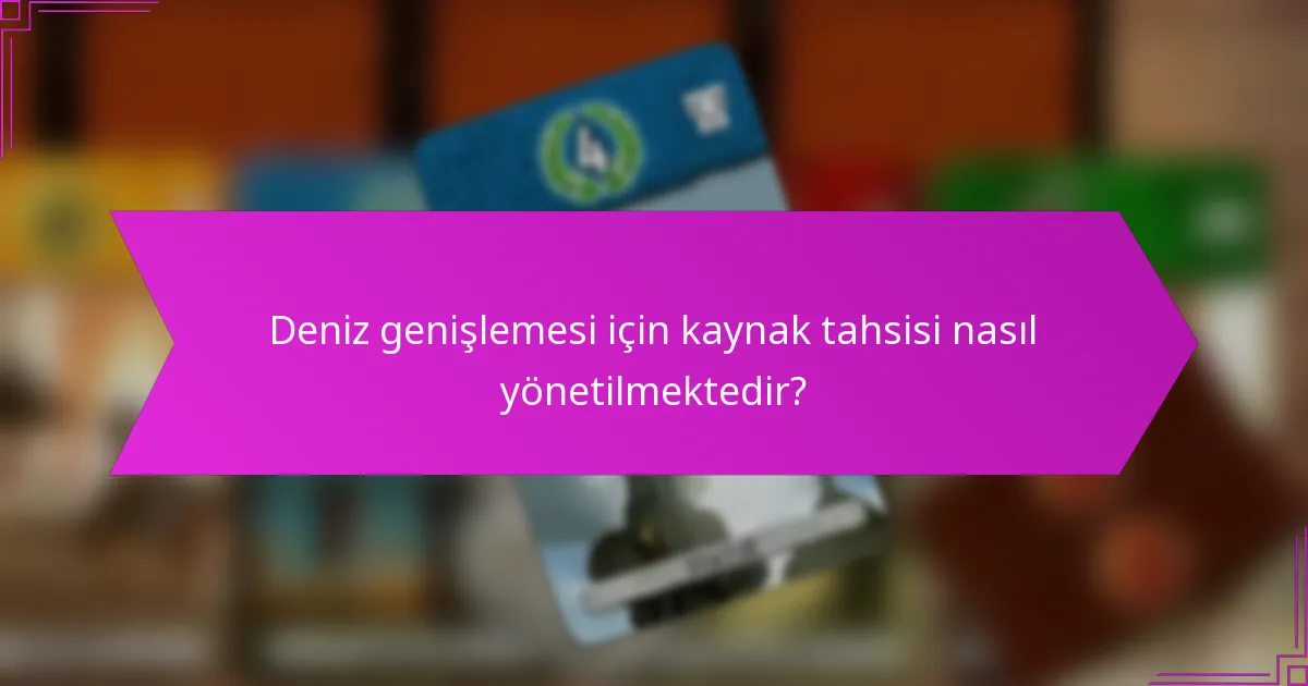 Deniz genişlemesi için kaynak tahsisi nasıl yönetilmektedir?