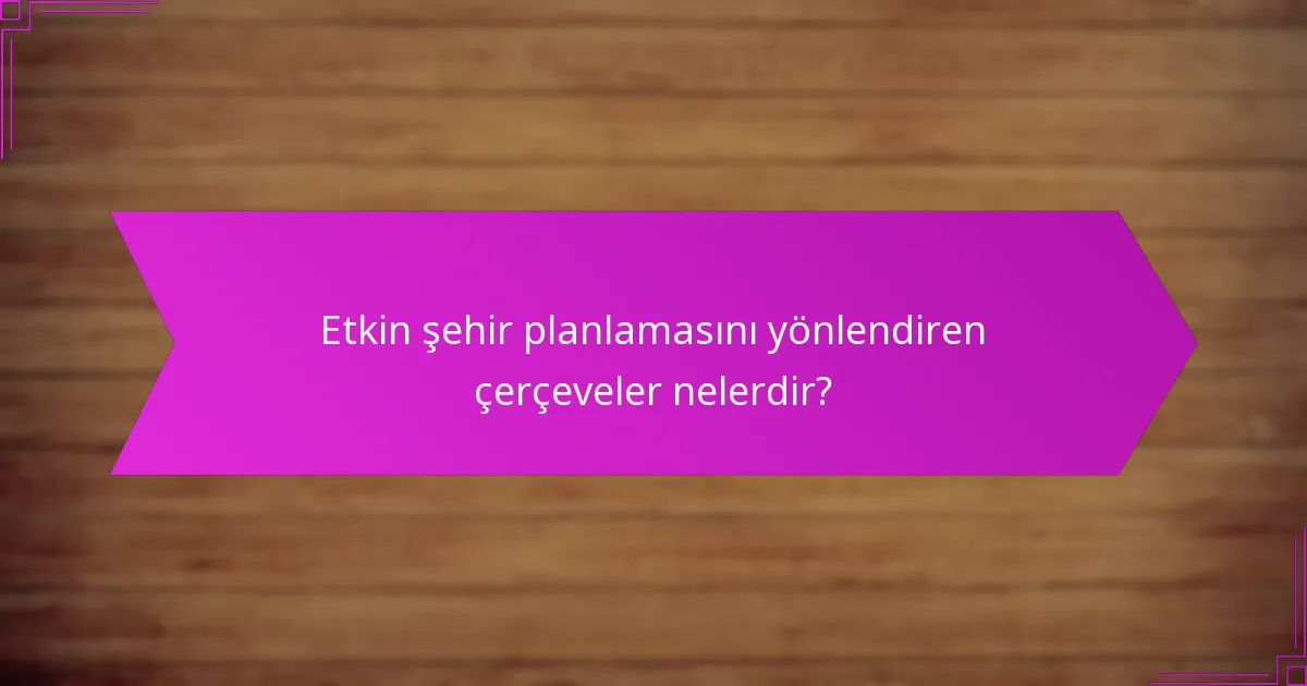 Etkin şehir planlamasını yönlendiren çerçeveler nelerdir?