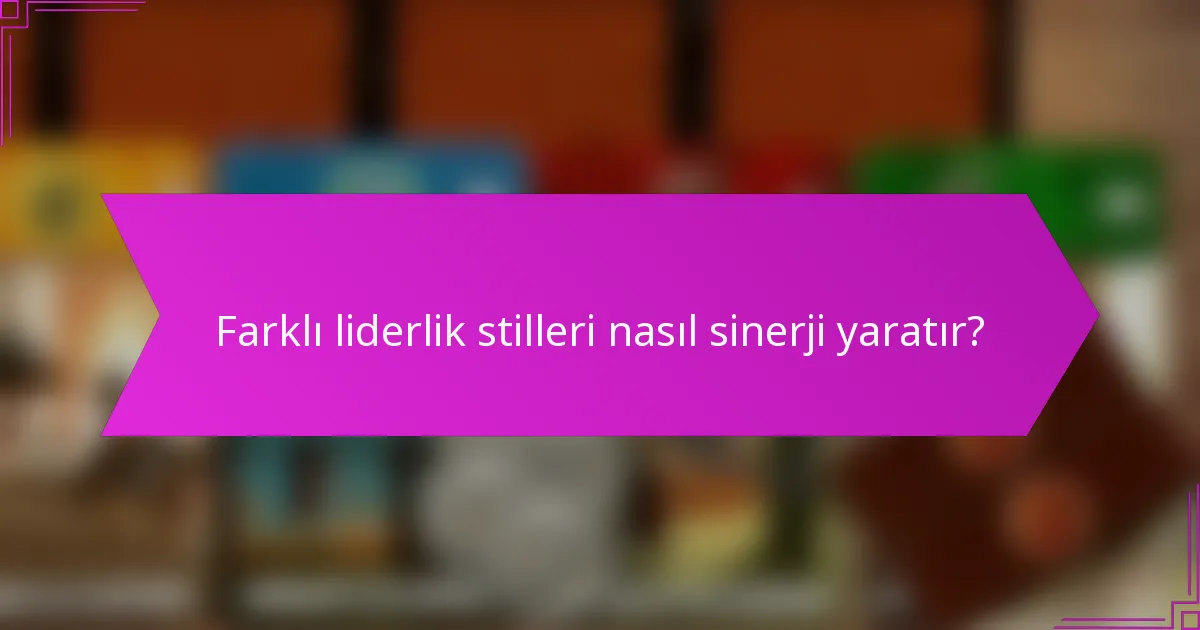 Farklı liderlik stilleri nasıl sinerji yaratır?