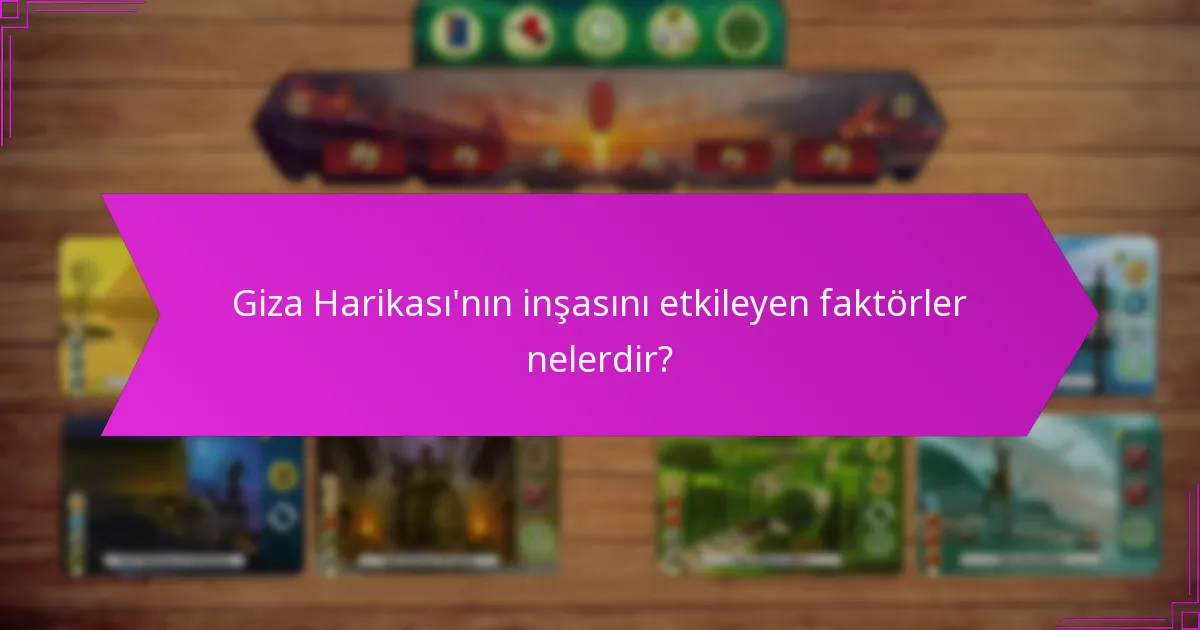 Giza Harikası’nın inşasını etkileyen faktörler nelerdir?