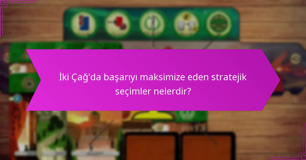 İki Çağ’da başarıyı maksimize eden stratejik seçimler nelerdir?