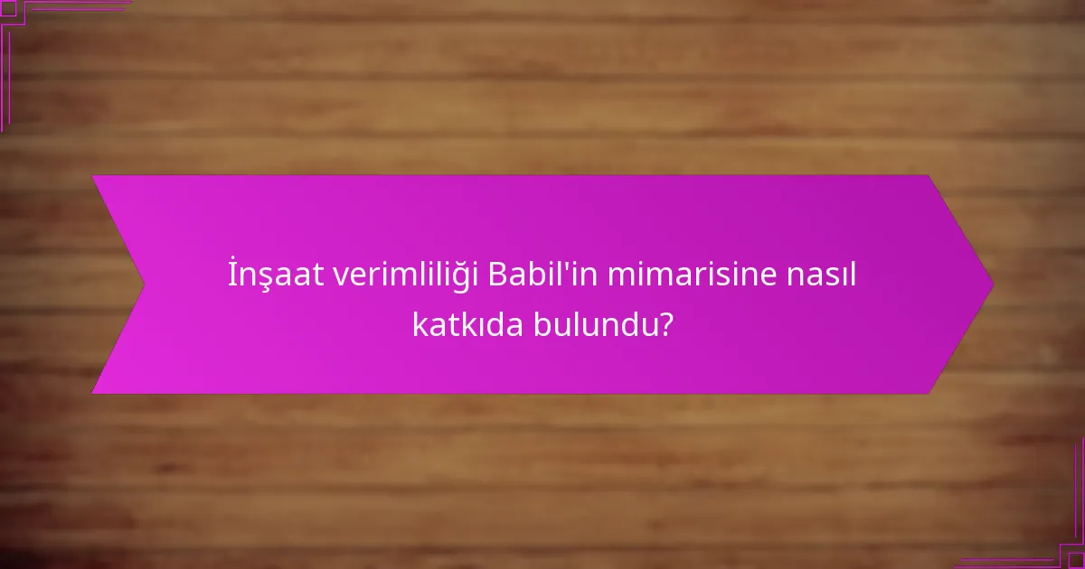 İnşaat verimliliği Babil’in mimarisine nasıl katkıda bulundu?