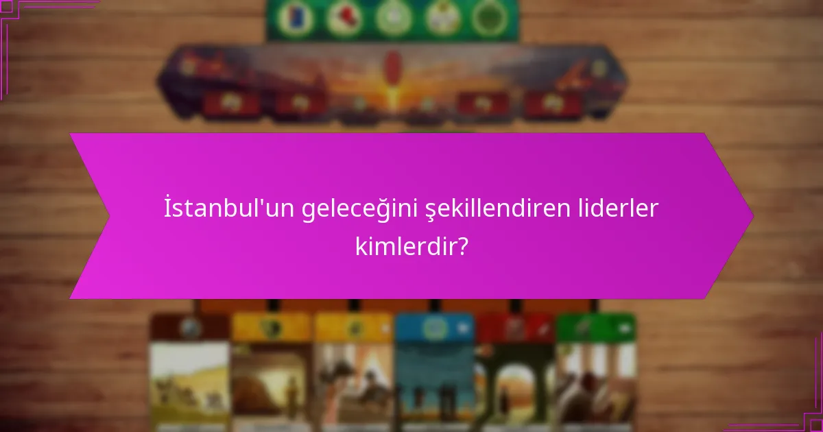 İstanbul’un geleceğini şekillendiren liderler kimlerdir?