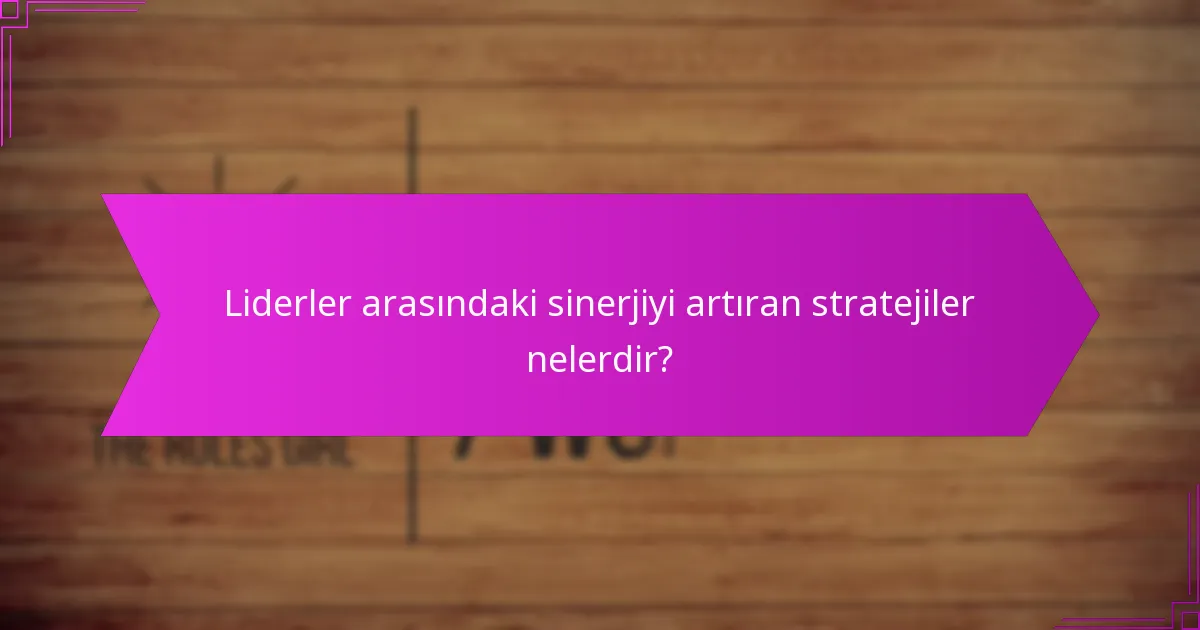 Liderler arasındaki sinerjiyi artıran stratejiler nelerdir?