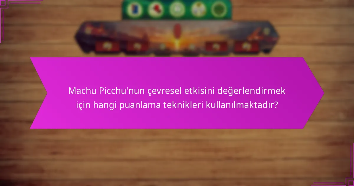 Machu Picchu’nun çevresel etkisini değerlendirmek için hangi puanlama teknikleri kullanılmaktadır?