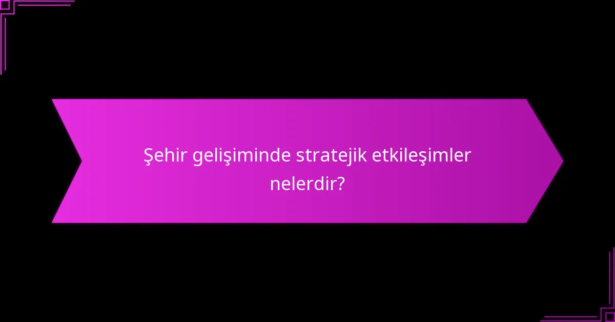 Şehir gelişiminde stratejik etkileşimler nelerdir?