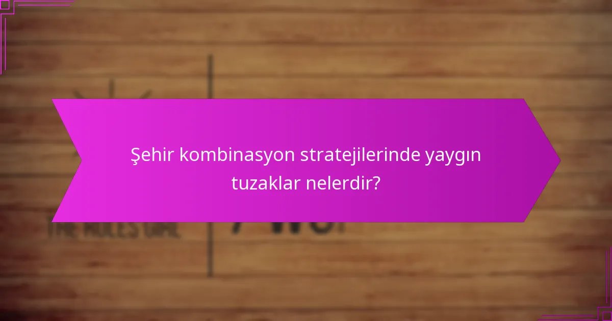 Şehir kombinasyon stratejilerinde yaygın tuzaklar nelerdir?