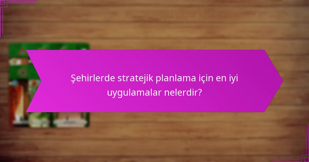 Şehirlerde stratejik planlama için en iyi uygulamalar nelerdir?