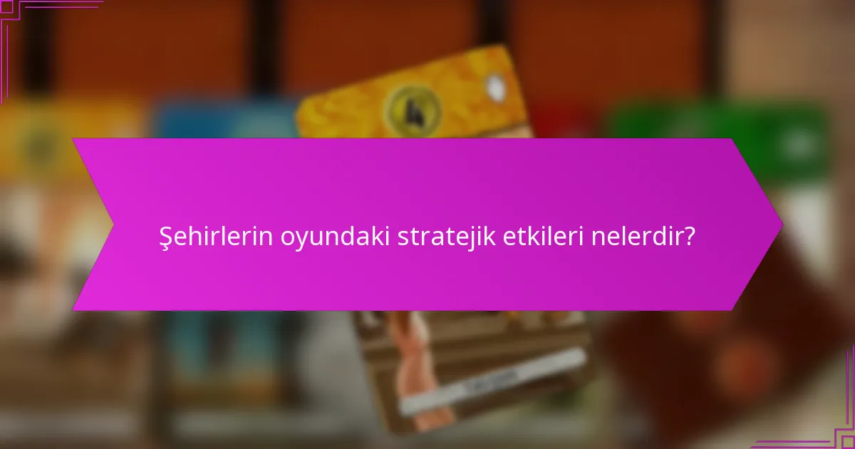 Şehirlerin oyundaki stratejik etkileri nelerdir?