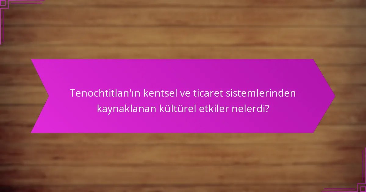 Tenochtitlan’ın kentsel ve ticaret sistemlerinden kaynaklanan kültürel etkiler nelerdi?