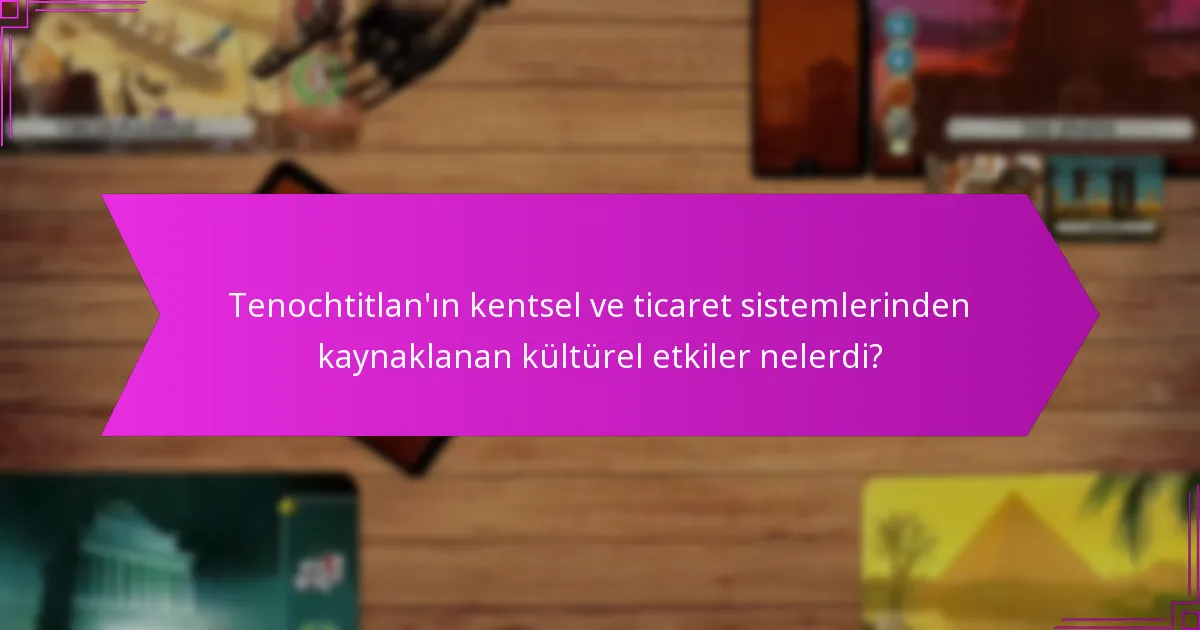 Tenochtitlan’ın kentsel ve ticaret sistemlerinden kaynaklanan kültürel etkiler nelerdi?