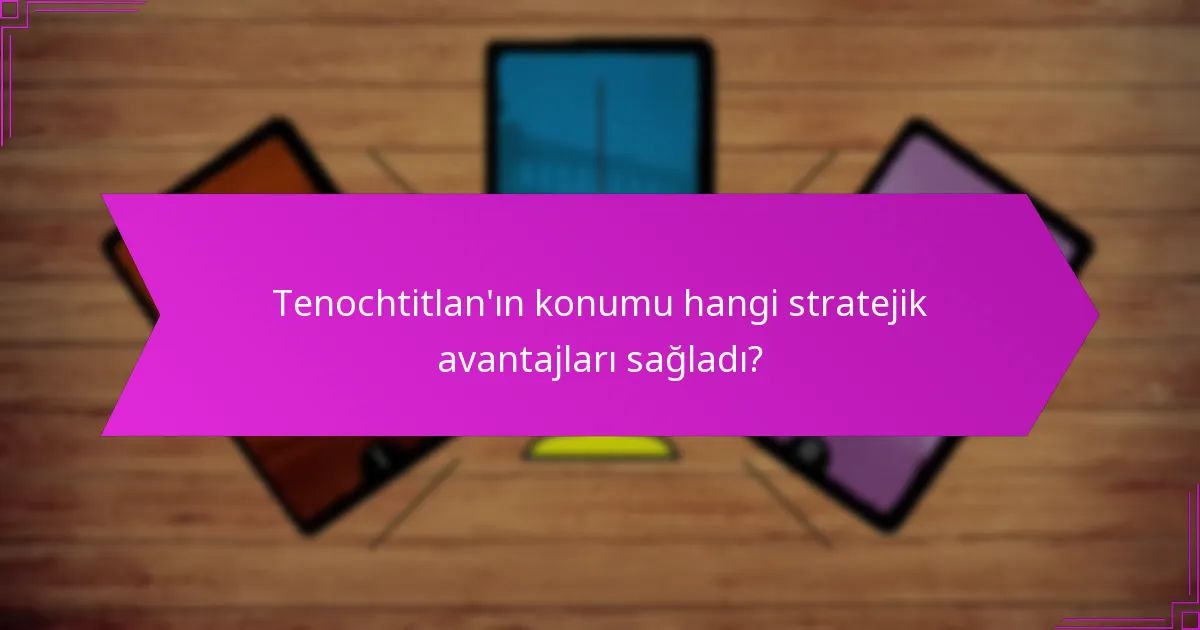 Tenochtitlan’ın konumu hangi stratejik avantajları sağladı?