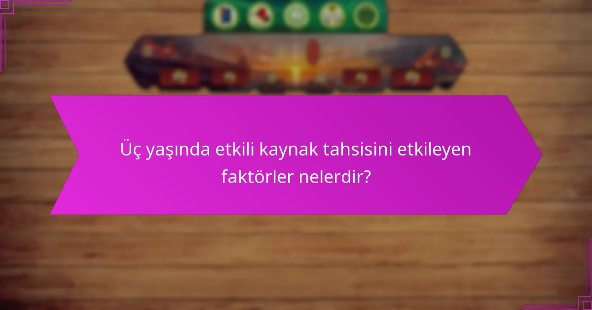 Üç yaşında etkili kaynak tahsisini etkileyen faktörler nelerdir?